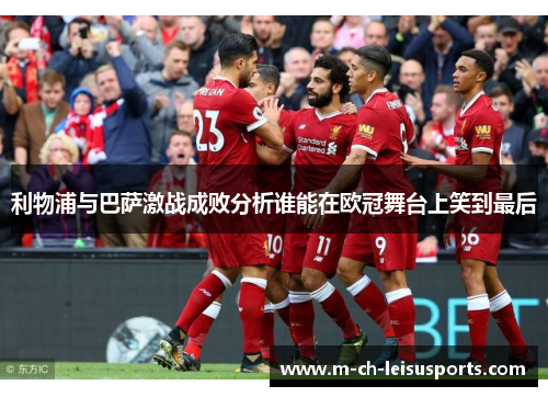 利物浦与巴萨激战成败分析谁能在欧冠舞台上笑到最后