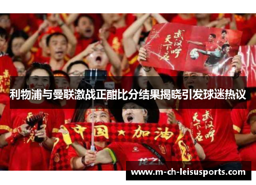 利物浦与曼联激战正酣比分结果揭晓引发球迷热议