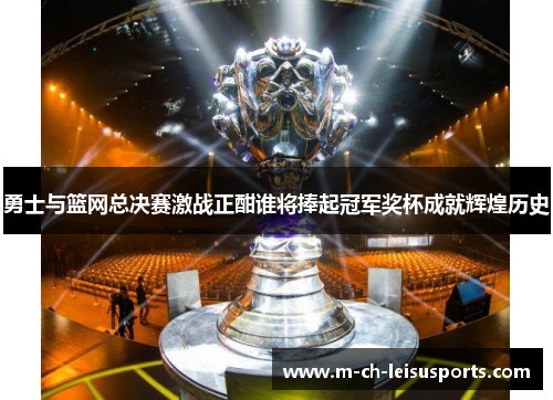 勇士与篮网总决赛激战正酣谁将捧起冠军奖杯成就辉煌历史