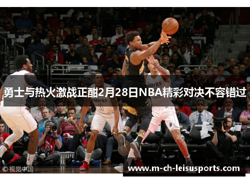 勇士与热火激战正酣2月28日NBA精彩对决不容错过