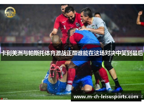 卡利美洲与帕斯托体育激战正酣谁能在这场对决中笑到最后