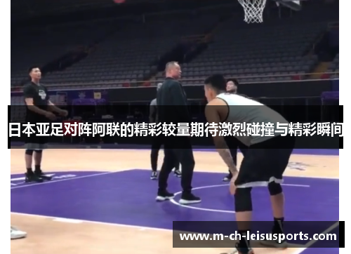 日本亚足对阵阿联的精彩较量期待激烈碰撞与精彩瞬间